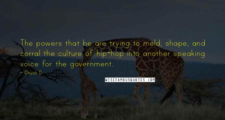 Chuck D Quotes: The powers that be are trying to meld, shape, and corral the culture of hip-hop into another speaking voice for the government.