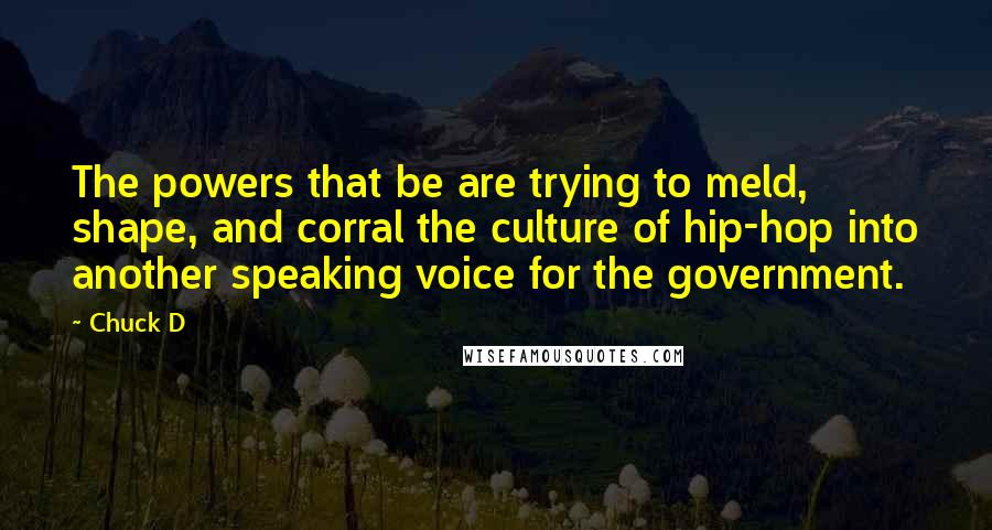 Chuck D Quotes: The powers that be are trying to meld, shape, and corral the culture of hip-hop into another speaking voice for the government.