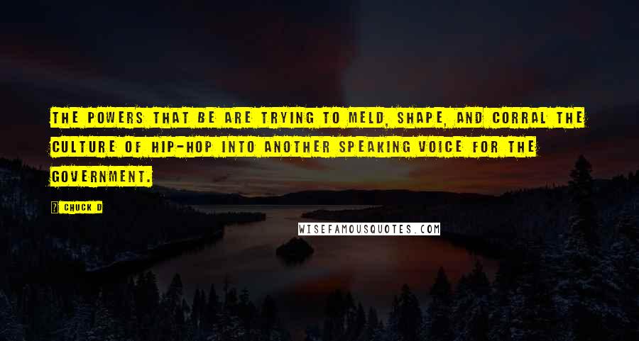 Chuck D Quotes: The powers that be are trying to meld, shape, and corral the culture of hip-hop into another speaking voice for the government.