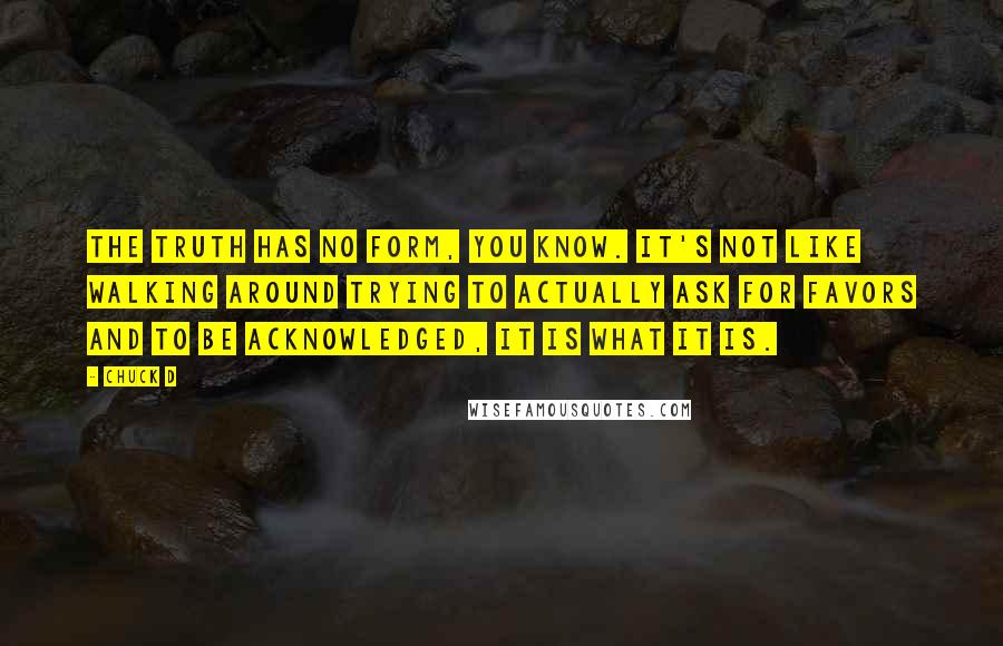 Chuck D Quotes: The truth has no form, you know. It's not like walking around trying to actually ask for favors and to be acknowledged, it is what it is.