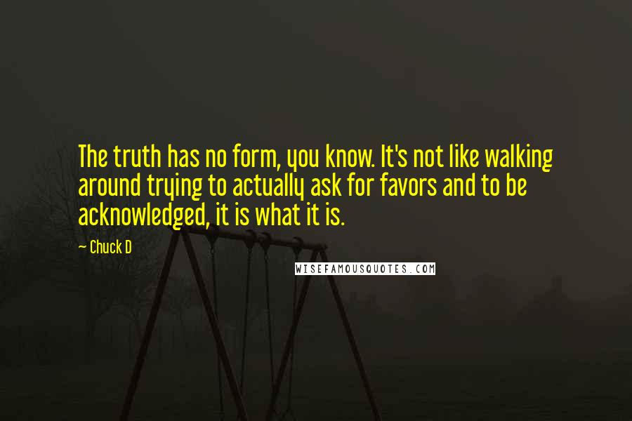 Chuck D Quotes: The truth has no form, you know. It's not like walking around trying to actually ask for favors and to be acknowledged, it is what it is.