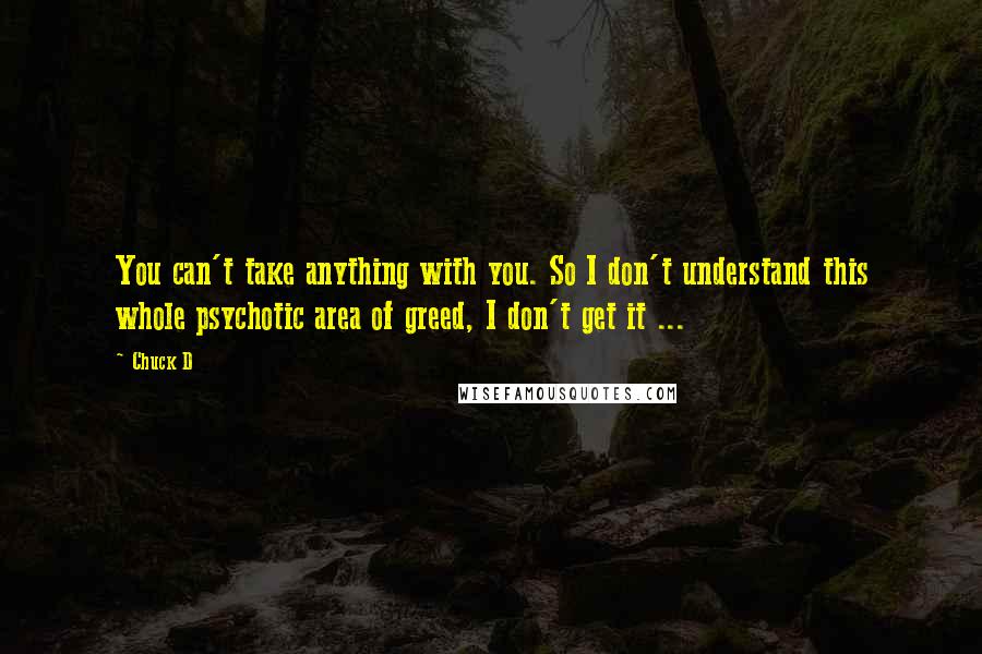 Chuck D Quotes: You can't take anything with you. So I don't understand this whole psychotic area of greed, I don't get it ...