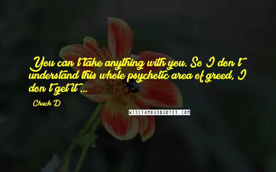 Chuck D Quotes: You can't take anything with you. So I don't understand this whole psychotic area of greed, I don't get it ...