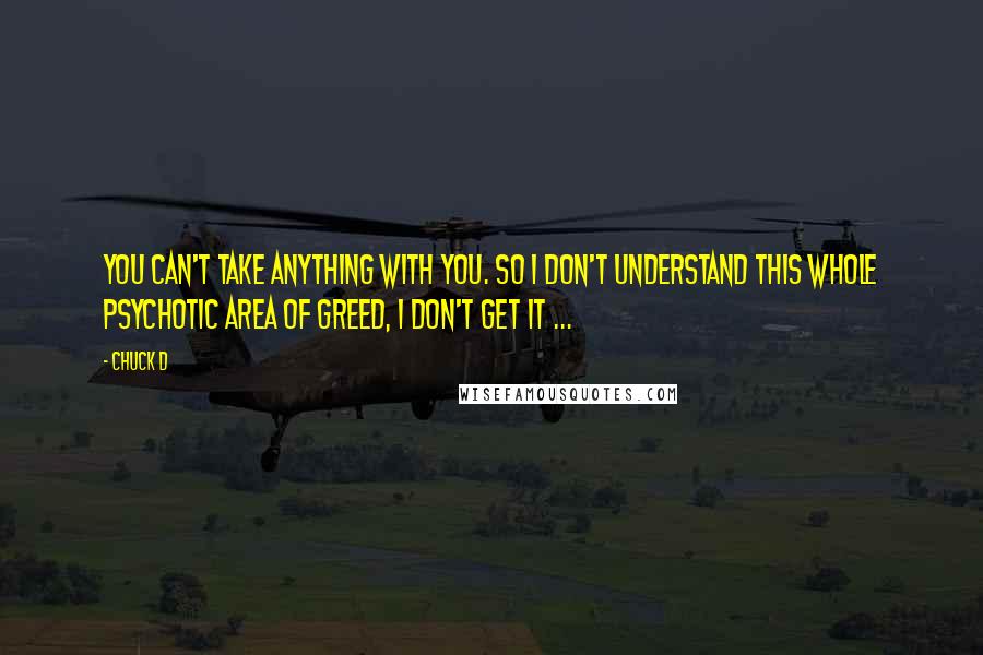 Chuck D Quotes: You can't take anything with you. So I don't understand this whole psychotic area of greed, I don't get it ...