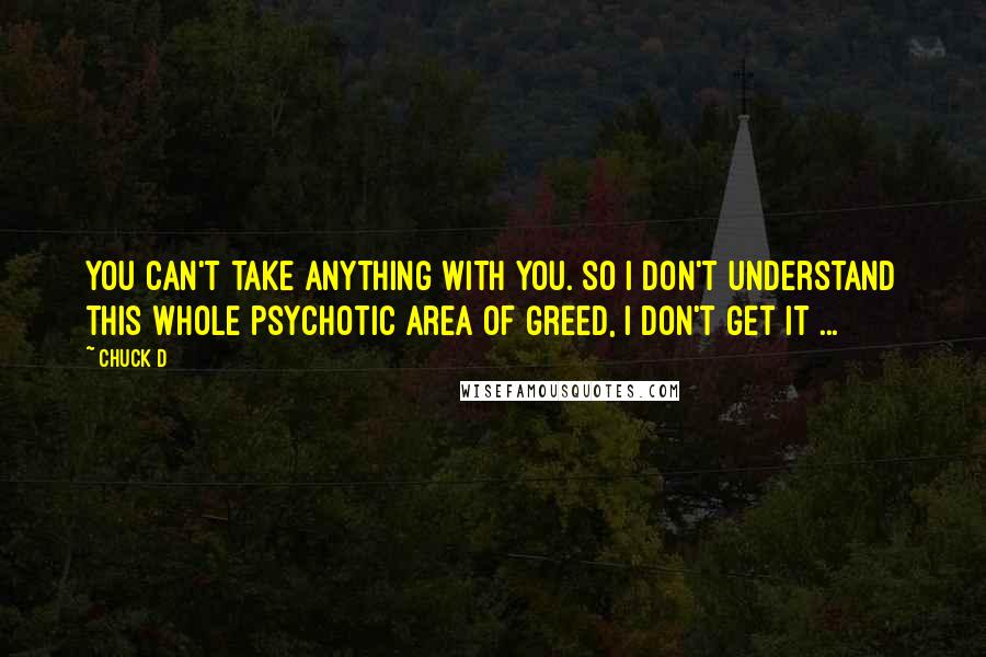 Chuck D Quotes: You can't take anything with you. So I don't understand this whole psychotic area of greed, I don't get it ...