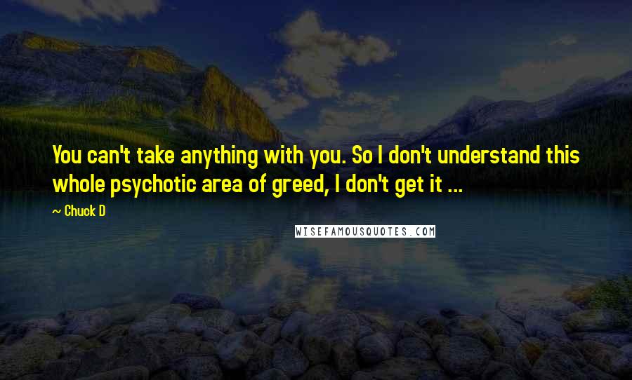 Chuck D Quotes: You can't take anything with you. So I don't understand this whole psychotic area of greed, I don't get it ...