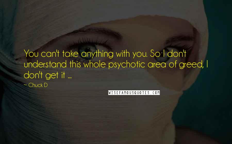 Chuck D Quotes: You can't take anything with you. So I don't understand this whole psychotic area of greed, I don't get it ...