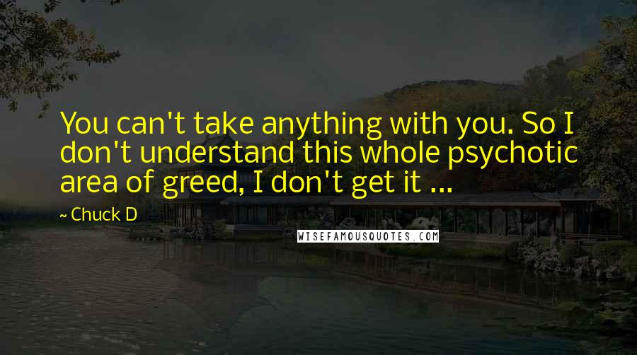 Chuck D Quotes: You can't take anything with you. So I don't understand this whole psychotic area of greed, I don't get it ...