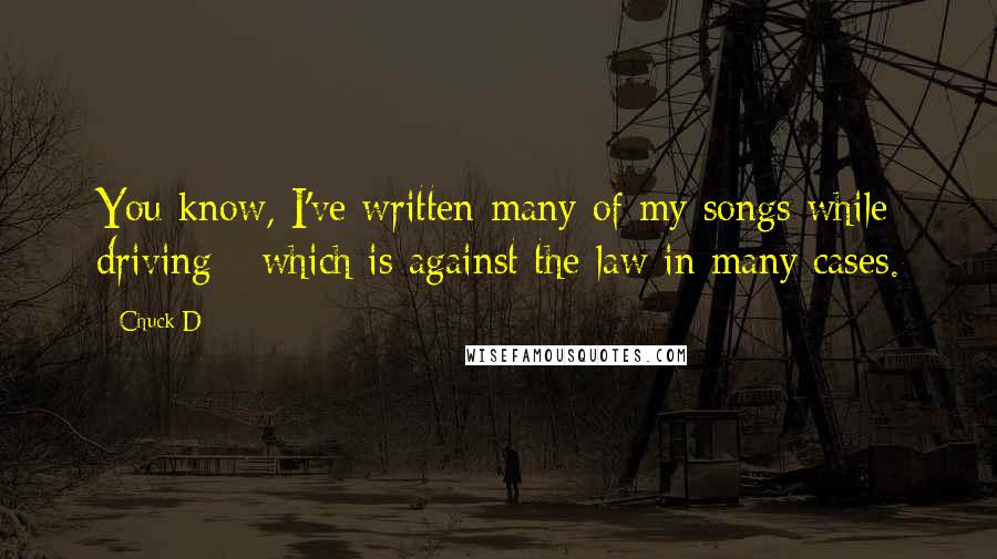 Chuck D Quotes: You know, I've written many of my songs while driving - which is against the law in many cases.