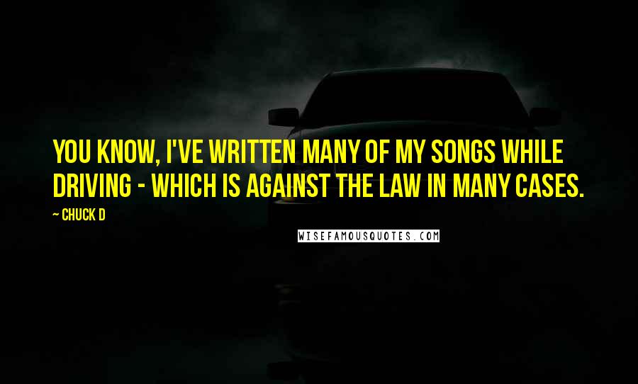 Chuck D Quotes: You know, I've written many of my songs while driving - which is against the law in many cases.