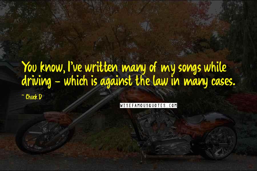 Chuck D Quotes: You know, I've written many of my songs while driving - which is against the law in many cases.