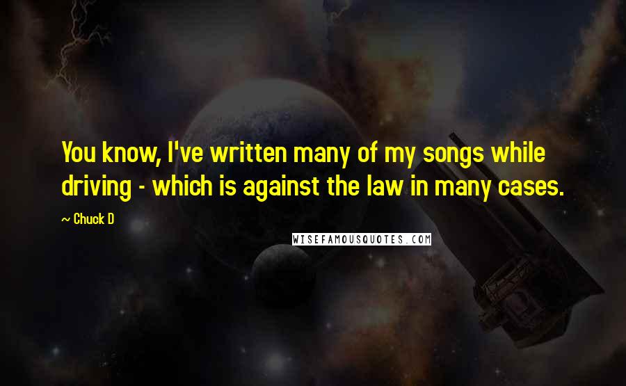 Chuck D Quotes: You know, I've written many of my songs while driving - which is against the law in many cases.