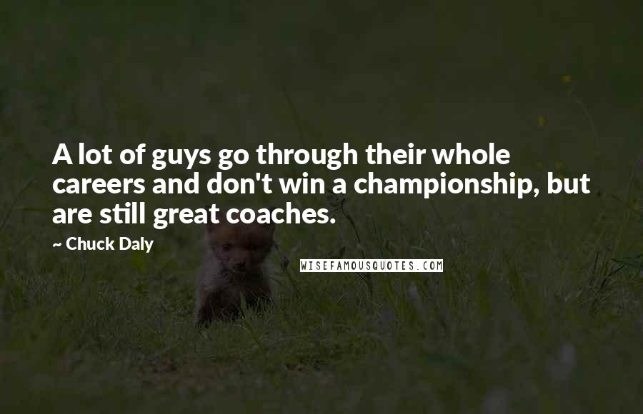 Chuck Daly Quotes: A lot of guys go through their whole careers and don't win a championship, but are still great coaches.