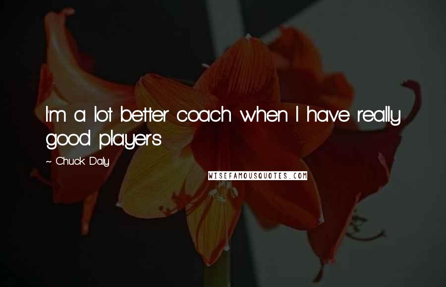 Chuck Daly Quotes: I'm a lot better coach when I have really good players