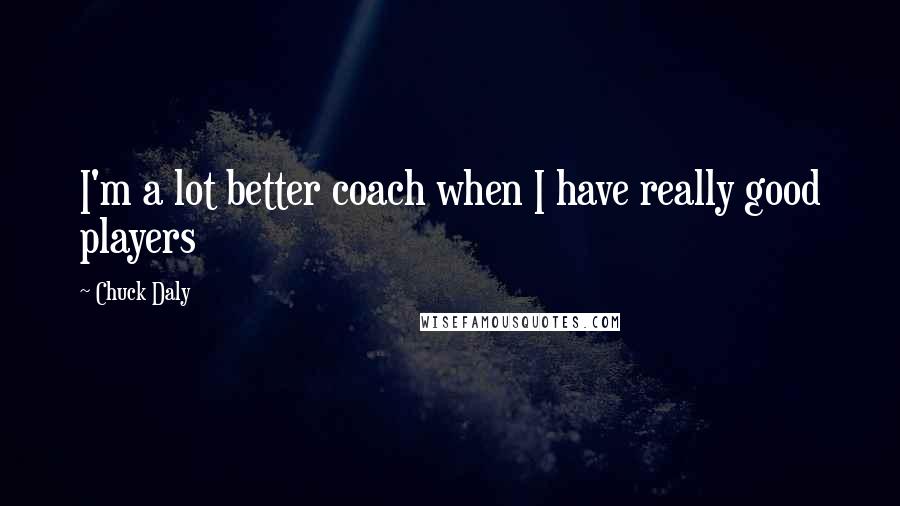 Chuck Daly Quotes: I'm a lot better coach when I have really good players