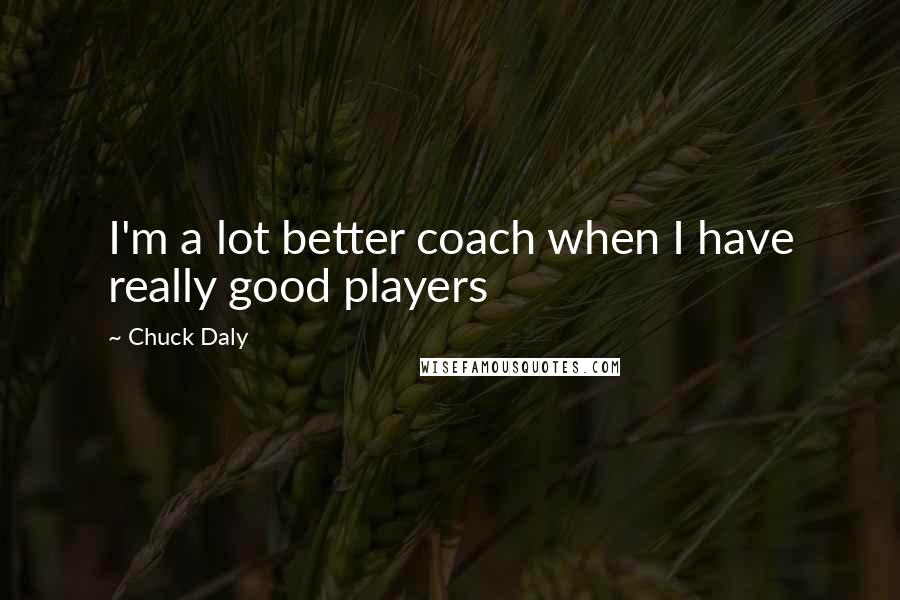 Chuck Daly Quotes: I'm a lot better coach when I have really good players