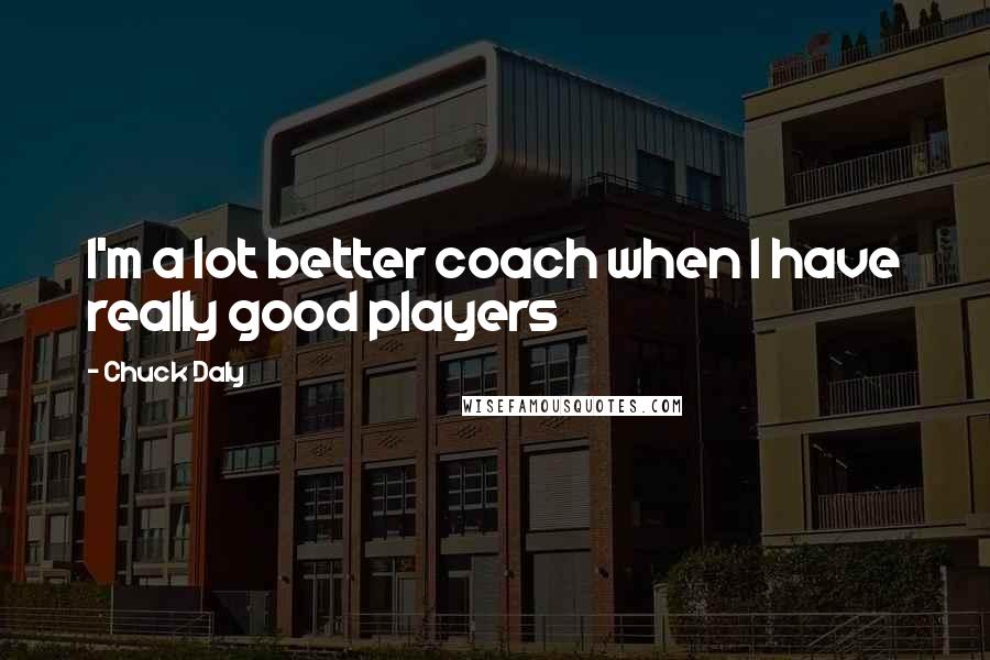 Chuck Daly Quotes: I'm a lot better coach when I have really good players