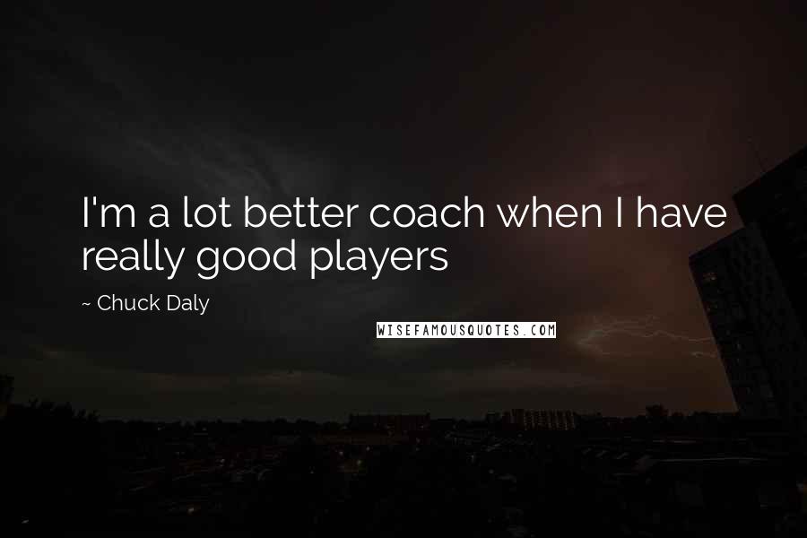 Chuck Daly Quotes: I'm a lot better coach when I have really good players