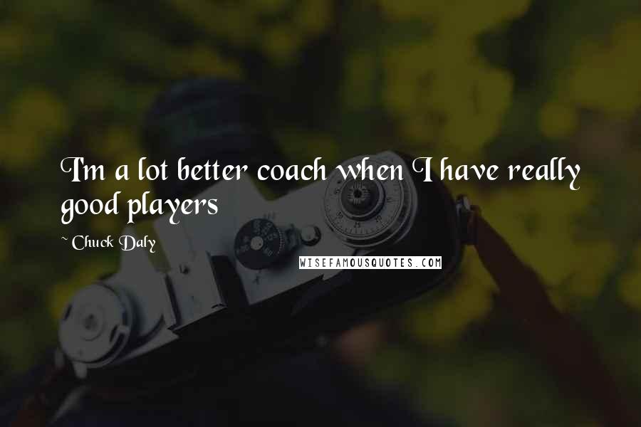 Chuck Daly Quotes: I'm a lot better coach when I have really good players