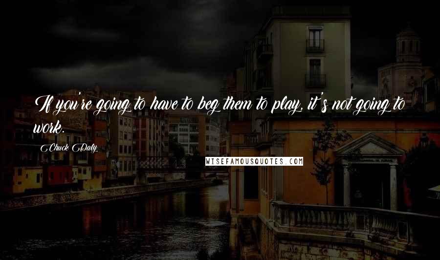 Chuck Daly Quotes: If you're going to have to beg them to play, it's not going to work.