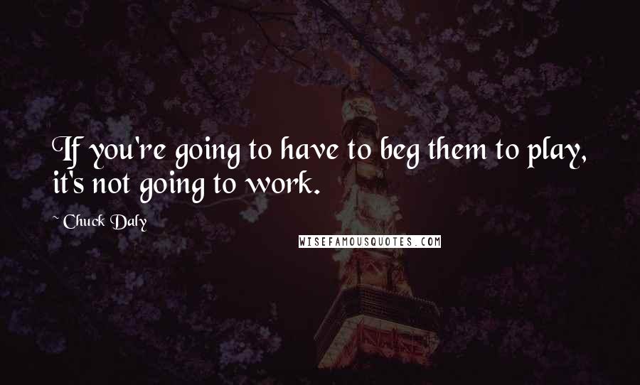 Chuck Daly Quotes: If you're going to have to beg them to play, it's not going to work.