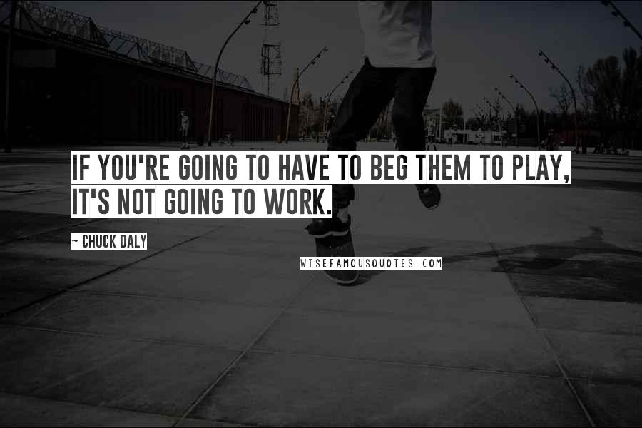 Chuck Daly Quotes: If you're going to have to beg them to play, it's not going to work.