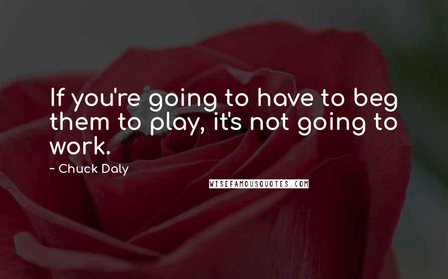 Chuck Daly Quotes: If you're going to have to beg them to play, it's not going to work.