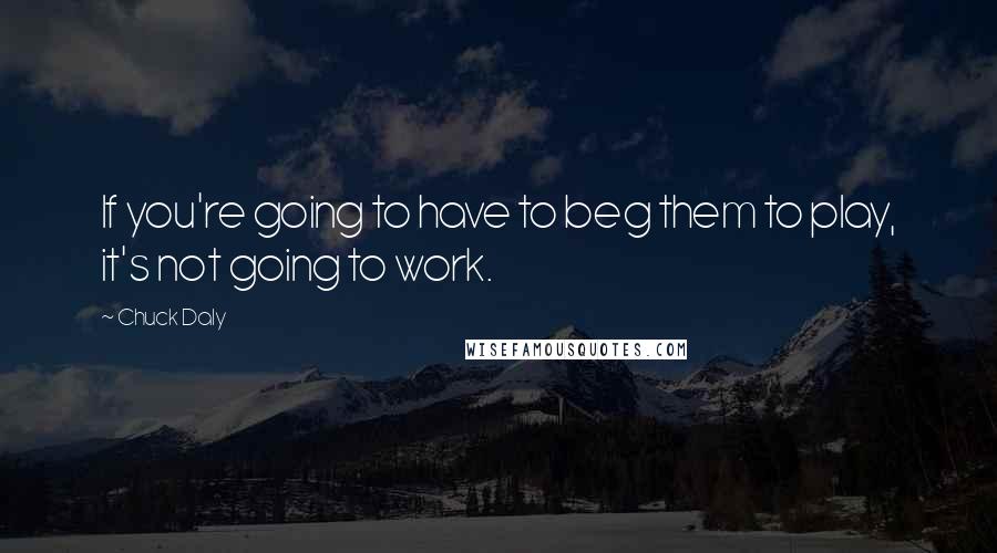 Chuck Daly Quotes: If you're going to have to beg them to play, it's not going to work.