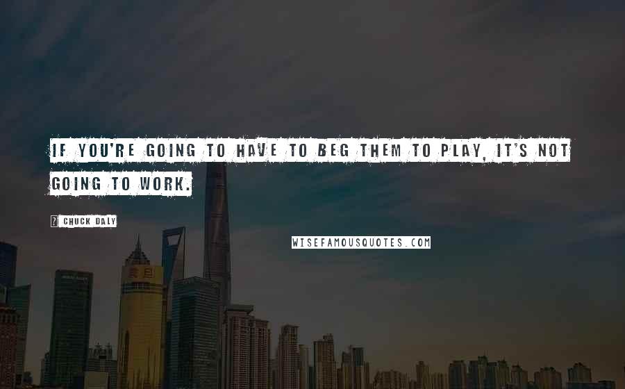 Chuck Daly Quotes: If you're going to have to beg them to play, it's not going to work.