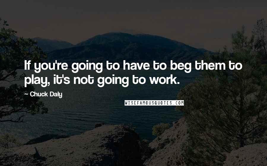 Chuck Daly Quotes: If you're going to have to beg them to play, it's not going to work.