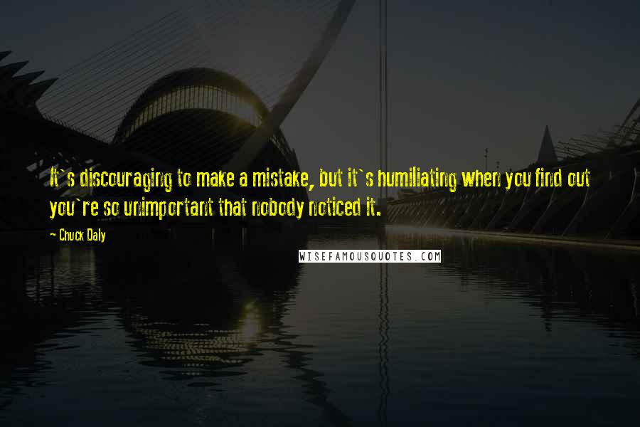 Chuck Daly Quotes: It's discouraging to make a mistake, but it's humiliating when you find out you're so unimportant that nobody noticed it.
