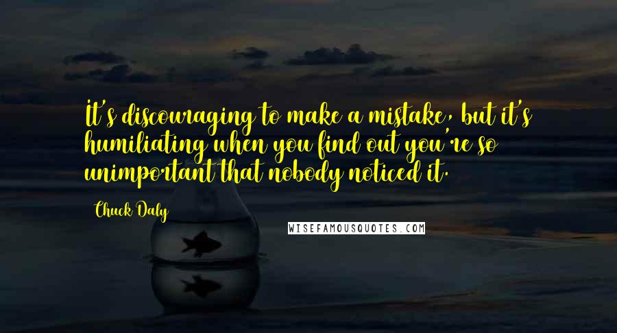 Chuck Daly Quotes: It's discouraging to make a mistake, but it's humiliating when you find out you're so unimportant that nobody noticed it.