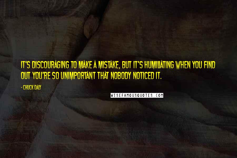 Chuck Daly Quotes: It's discouraging to make a mistake, but it's humiliating when you find out you're so unimportant that nobody noticed it.