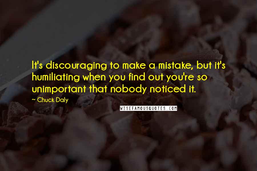 Chuck Daly Quotes: It's discouraging to make a mistake, but it's humiliating when you find out you're so unimportant that nobody noticed it.