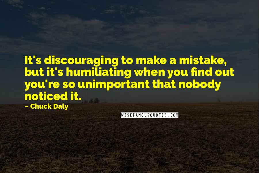 Chuck Daly Quotes: It's discouraging to make a mistake, but it's humiliating when you find out you're so unimportant that nobody noticed it.