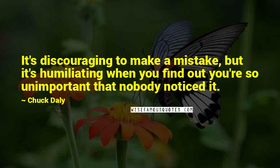 Chuck Daly Quotes: It's discouraging to make a mistake, but it's humiliating when you find out you're so unimportant that nobody noticed it.