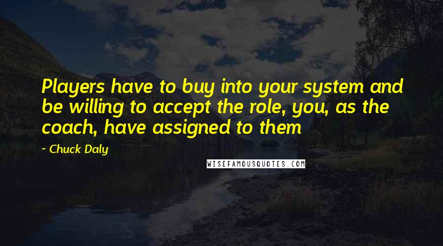 Chuck Daly Quotes: Players have to buy into your system and be willing to accept the role, you, as the coach, have assigned to them