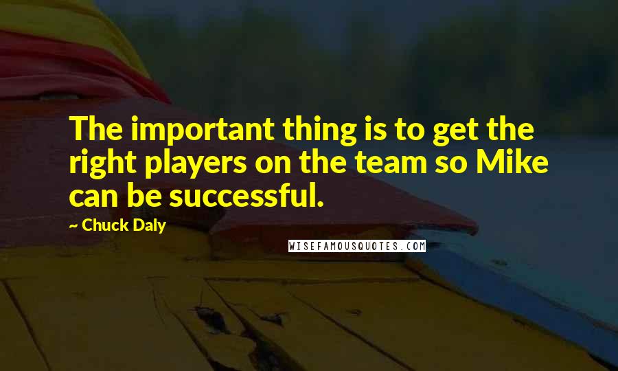 Chuck Daly Quotes: The important thing is to get the right players on the team so Mike can be successful.