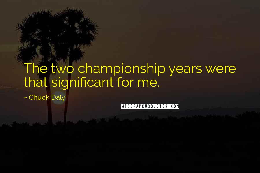 Chuck Daly Quotes: The two championship years were that significant for me.