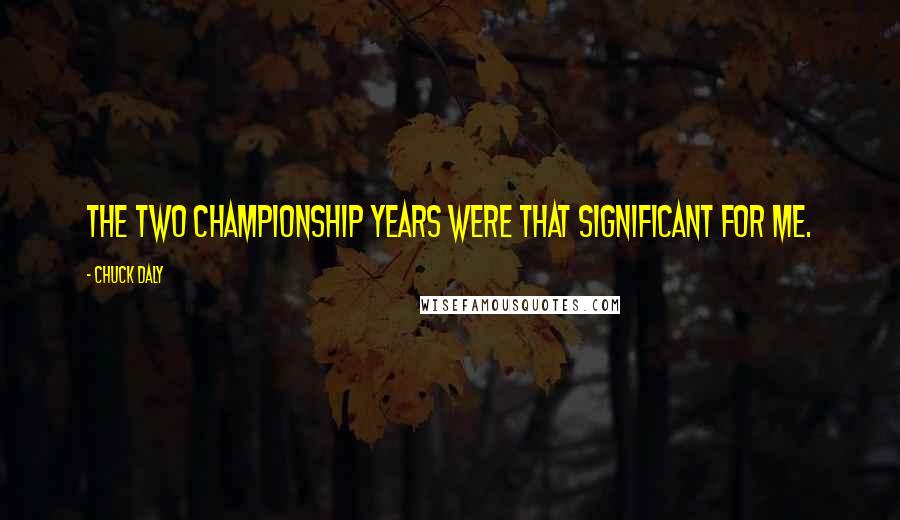 Chuck Daly Quotes: The two championship years were that significant for me.