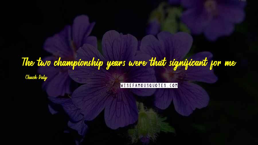 Chuck Daly Quotes: The two championship years were that significant for me.