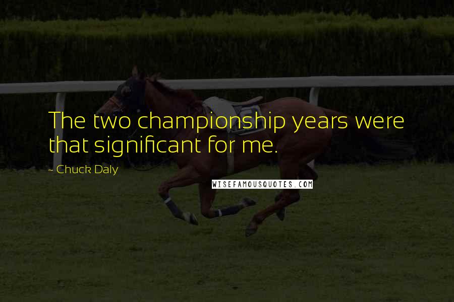 Chuck Daly Quotes: The two championship years were that significant for me.