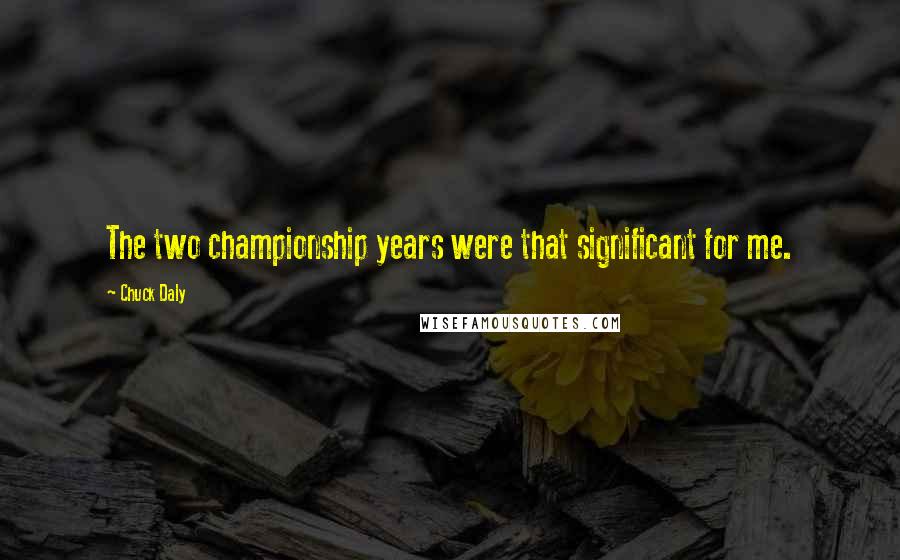 Chuck Daly Quotes: The two championship years were that significant for me.