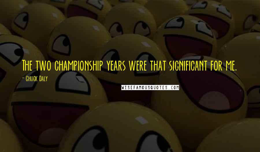 Chuck Daly Quotes: The two championship years were that significant for me.