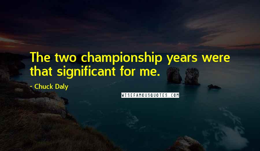 Chuck Daly Quotes: The two championship years were that significant for me.