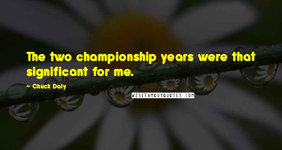 Chuck Daly Quotes: The two championship years were that significant for me.