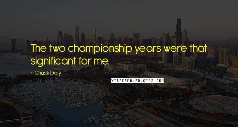 Chuck Daly Quotes: The two championship years were that significant for me.