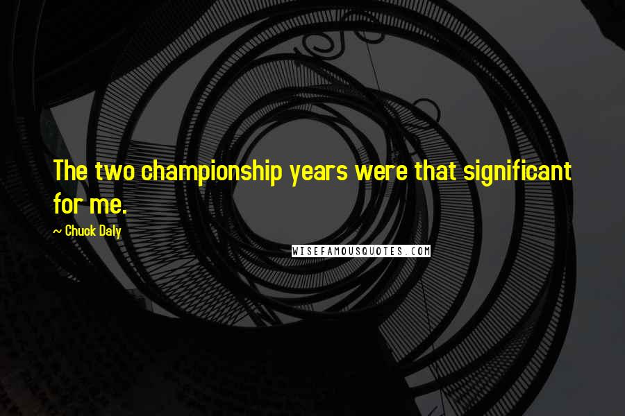 Chuck Daly Quotes: The two championship years were that significant for me.