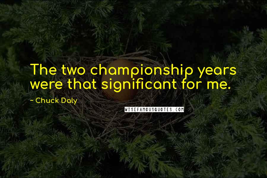 Chuck Daly Quotes: The two championship years were that significant for me.