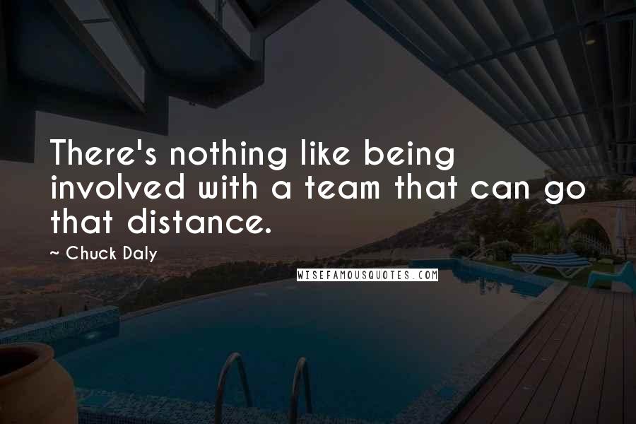 Chuck Daly Quotes: There's nothing like being involved with a team that can go that distance.